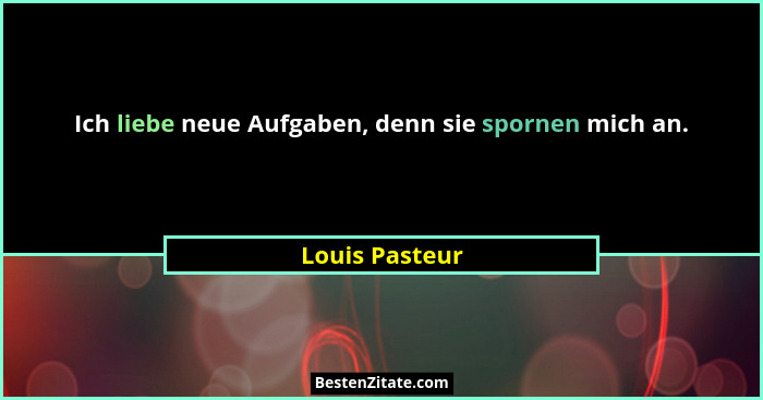 Ich liebe neue Aufgaben, denn sie spornen mich an.... - Louis Pasteur