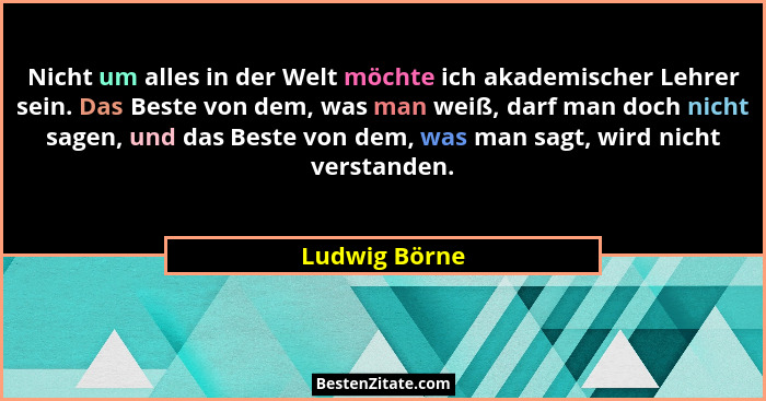 Nicht um alles in der Welt möchte ich akademischer Lehrer sein. Das Beste von dem, was man weiß, darf man doch nicht sagen, und das Bes... - Ludwig Börne