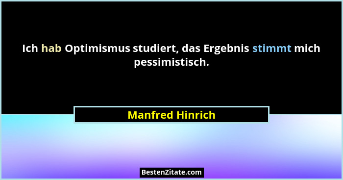Ich hab Optimismus studiert, das Ergebnis stimmt mich pessimistisch.... - Manfred Hinrich