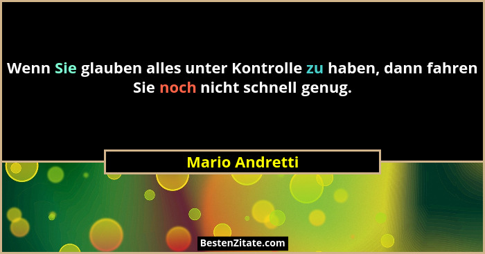 Wenn Sie glauben alles unter Kontrolle zu haben, dann fahren Sie noch nicht schnell genug.... - Mario Andretti