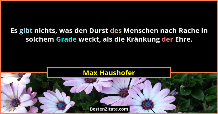 Es gibt nichts, was den Durst des Menschen nach Rache in solchem Grade weckt, als die Kränkung der Ehre.... - Max Haushofer