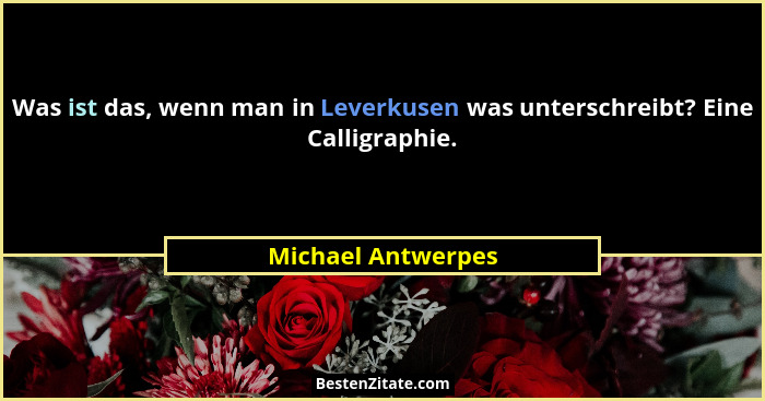 Was ist das, wenn man in Leverkusen was unterschreibt? Eine Calligraphie.... - Michael Antwerpes