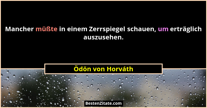 Mancher müßte in einem Zerrspiegel schauen, um erträglich auszusehen.... - Ödön von Horváth