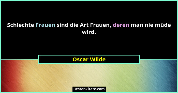 Schlechte Frauen sind die Art Frauen, deren man nie müde wird.... - Oscar Wilde