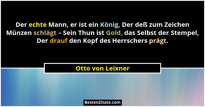 Der echte Mann, er ist ein König, Der deß zum Zeichen Münzen schlägt – Sein Thun ist Gold, das Selbst der Stempel, Der drauf den Ko... - Otto von Leixner