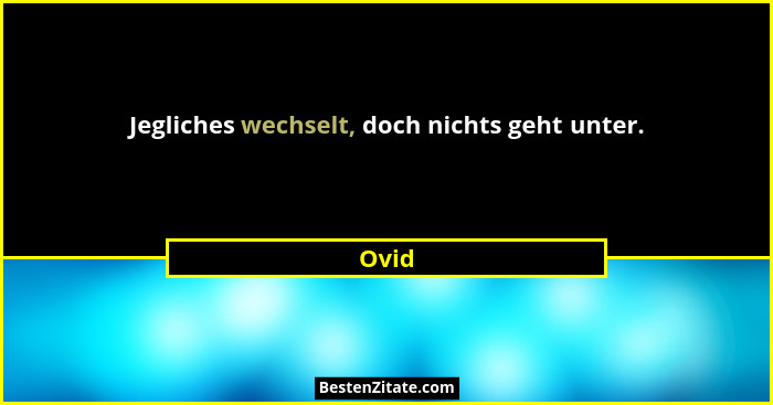 Jegliches wechselt, doch nichts geht unter.... - Ovid