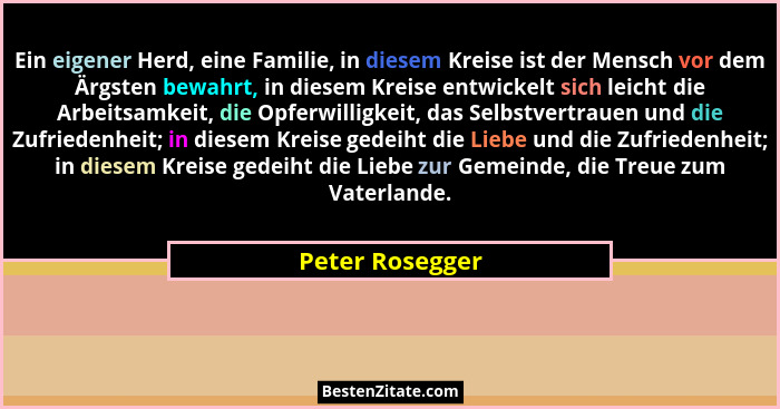 Ein eigener Herd, eine Familie, in diesem Kreise ist der Mensch vor dem Ärgsten bewahrt, in diesem Kreise entwickelt sich leicht die... - Peter Rosegger