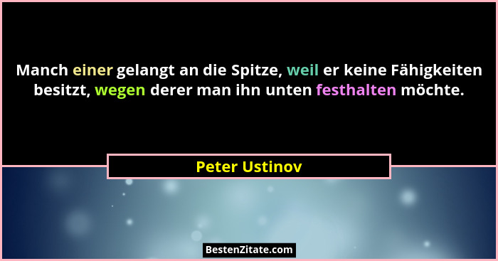 Manch einer gelangt an die Spitze, weil er keine Fähigkeiten besitzt, wegen derer man ihn unten festhalten möchte.... - Peter Ustinov