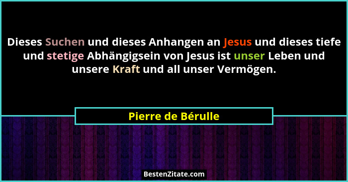 Dieses Suchen und dieses Anhangen an Jesus und dieses tiefe und stetige Abhängigsein von Jesus ist unser Leben und unsere Kraft un... - Pierre de Bérulle