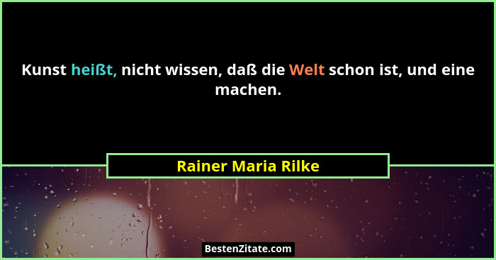 Kunst heißt, nicht wissen, daß die Welt schon ist, und eine machen.... - Rainer Maria Rilke