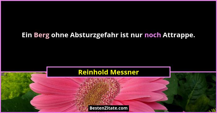 Ein Berg ohne Absturzgefahr ist nur noch Attrappe.... - Reinhold Messner