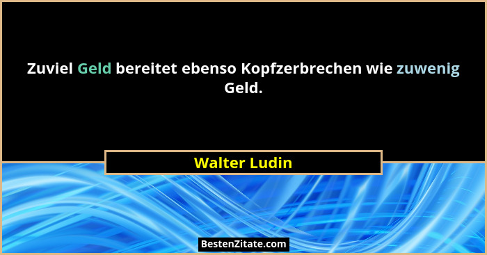 Zuviel Geld bereitet ebenso Kopfzerbrechen wie zuwenig Geld.... - Walter Ludin