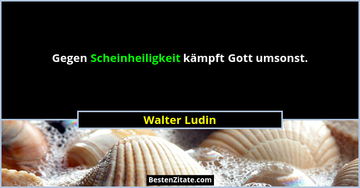 Gegen Scheinheiligkeit kämpft Gott umsonst.... - Walter Ludin