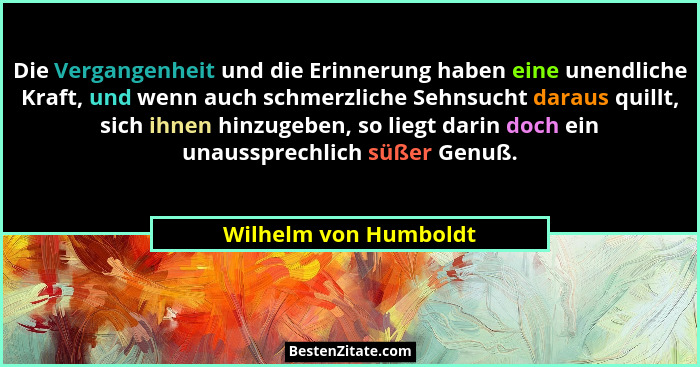 Die Vergangenheit und die Erinnerung haben eine unendliche Kraft, und wenn auch schmerzliche Sehnsucht daraus quillt, sich ihne... - Wilhelm von Humboldt