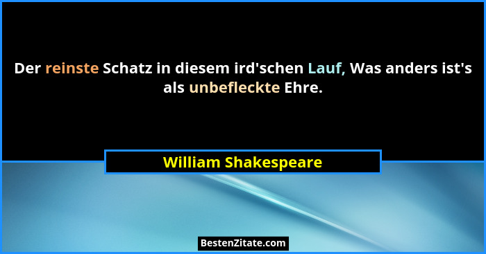 Der reinste Schatz in diesem ird'schen Lauf, Was anders ist's als unbefleckte Ehre.... - William Shakespeare
