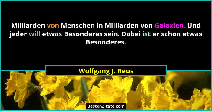 Milliarden von Menschen in Milliarden von Galaxien. Und jeder will etwas Besonderes sein. Dabei ist er schon etwas Besonderes.... - Wolfgang J. Reus