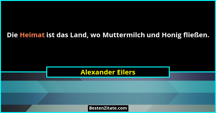 Die Heimat ist das Land, wo Muttermilch und Honig fließen.... - Alexander Eilers