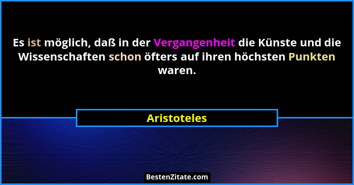 Es ist möglich, daß in der Vergangenheit die Künste und die Wissenschaften schon öfters auf ihren höchsten Punkten waren.... - Aristoteles