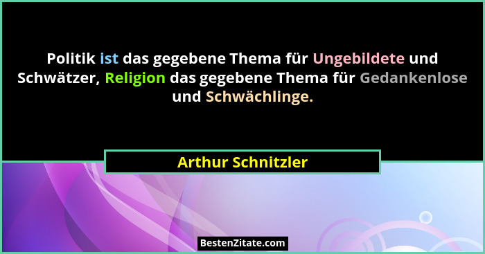 Politik ist das gegebene Thema für Ungebildete und Schwätzer, Religion das gegebene Thema für Gedankenlose und Schwächlinge.... - Arthur Schnitzler