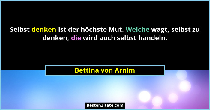 Selbst denken ist der höchste Mut. Welche wagt, selbst zu denken, die wird auch selbst handeln.... - Bettina von Arnim
