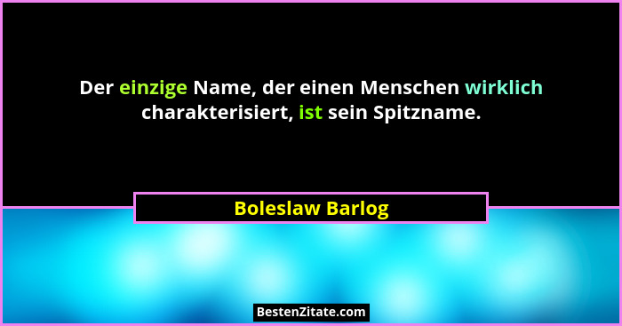 Der einzige Name, der einen Menschen wirklich charakterisiert, ist sein Spitzname.... - Boleslaw Barlog