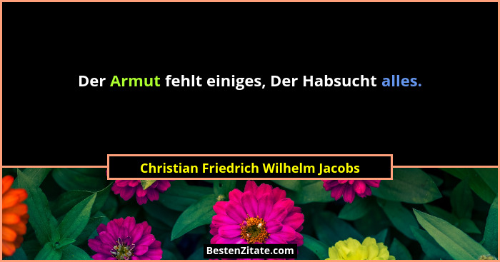 Der Armut fehlt einiges, Der Habsucht alles.... - Christian Friedrich Wilhelm Jacobs