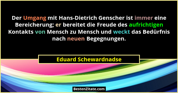 Der Umgang mit Hans-Dietrich Genscher ist immer eine Bereicherung; er bereitet die Freude des aufrichtigen Kontakts von Mensch... - Eduard Schewardnadse