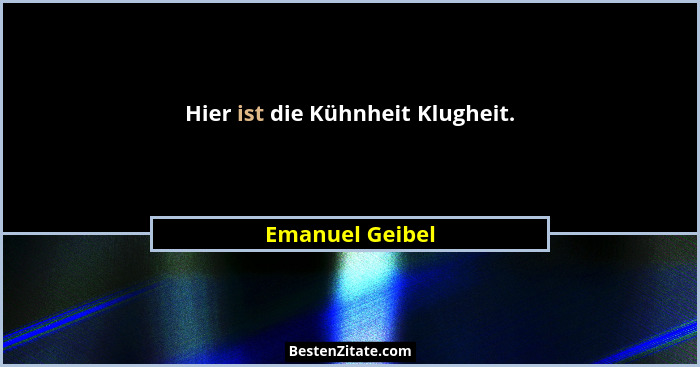 Hier ist die Kühnheit Klugheit.... - Emanuel Geibel