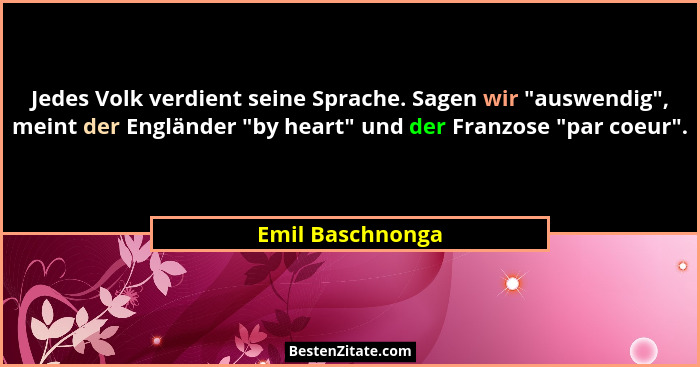 Jedes Volk verdient seine Sprache. Sagen wir "auswendig", meint der Engländer "by heart" und der Franzose "par c... - Emil Baschnonga