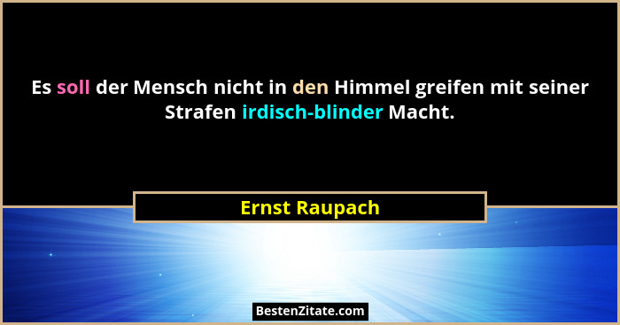 Es soll der Mensch nicht in den Himmel greifen mit seiner Strafen irdisch-blinder Macht.... - Ernst Raupach