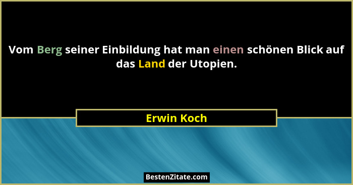 Vom Berg seiner Einbildung hat man einen schönen Blick auf das Land der Utopien.... - Erwin Koch