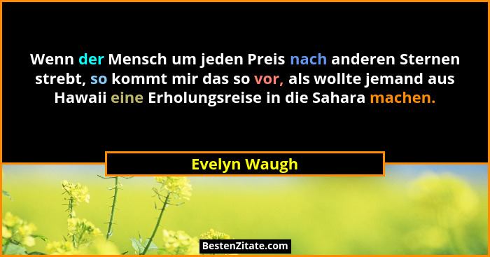 Wenn der Mensch um jeden Preis nach anderen Sternen strebt, so kommt mir das so vor, als wollte jemand aus Hawaii eine Erholungsreise i... - Evelyn Waugh