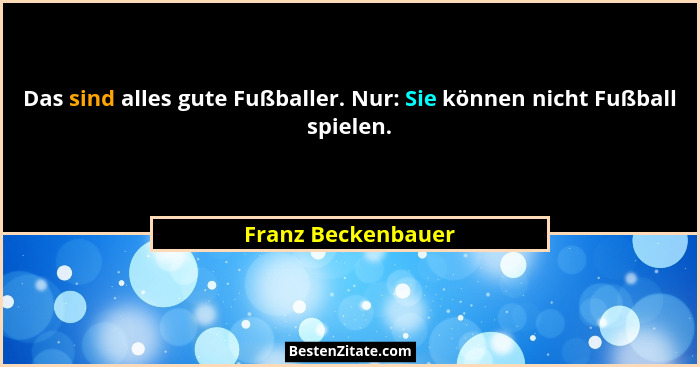 Das sind alles gute Fußballer. Nur: Sie können nicht Fußball spielen.... - Franz Beckenbauer