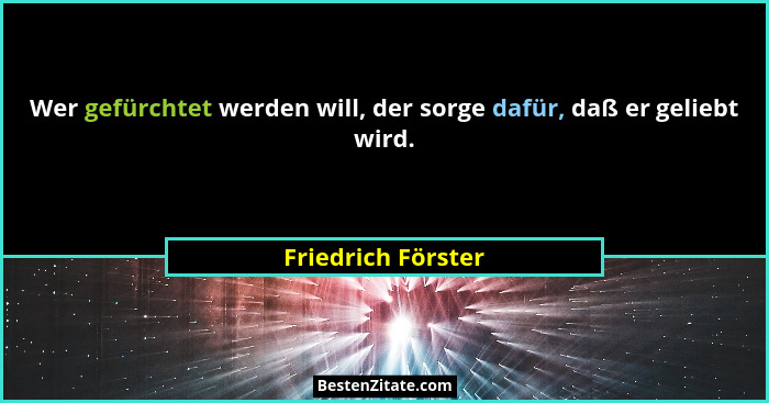 Wer gefürchtet werden will, der sorge dafür, daß er geliebt wird.... - Friedrich Förster
