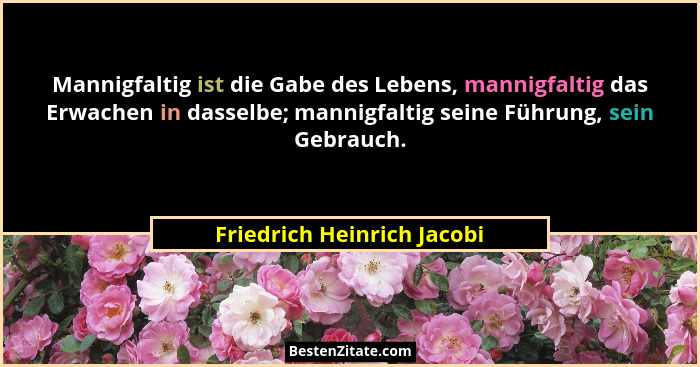 Mannigfaltig ist die Gabe des Lebens, mannigfaltig das Erwachen in dasselbe; mannigfaltig seine Führung, sein Gebrauch.... - Friedrich Heinrich Jacobi
