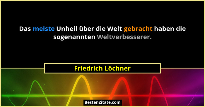 Das meiste Unheil über die Welt gebracht haben die sogenannten Weltverbesserer.... - Friedrich Löchner