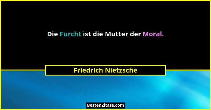Die Furcht ist die Mutter der Moral.... - Friedrich Nietzsche