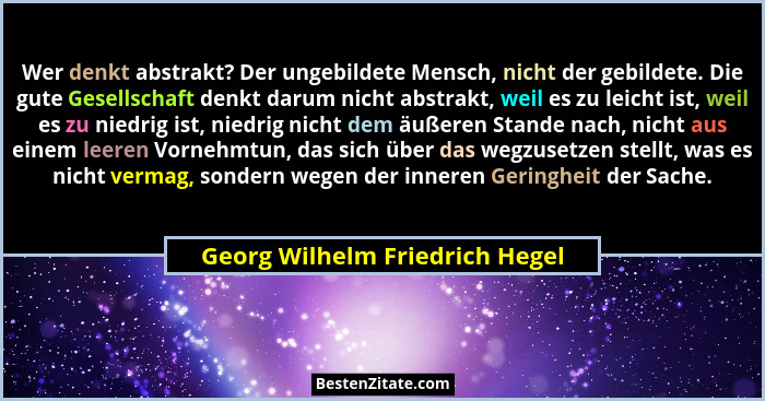 Wer denkt abstrakt? Der ungebildete Mensch, nicht der gebildete. Die gute Gesellschaft denkt darum nicht abstrakt, wei... - Georg Wilhelm Friedrich Hegel