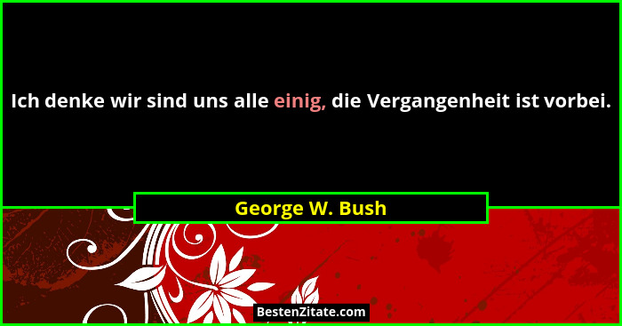 Ich denke wir sind uns alle einig, die Vergangenheit ist vorbei.... - George W. Bush