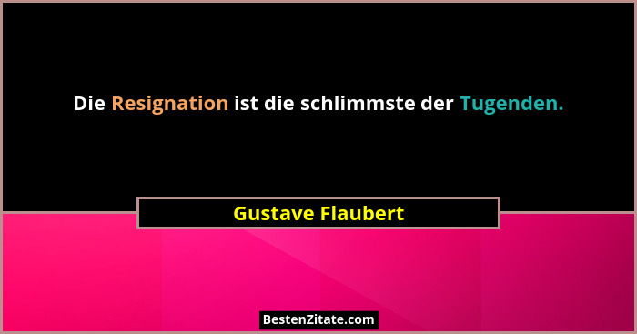 Die Resignation ist die schlimmste der Tugenden.... - Gustave Flaubert