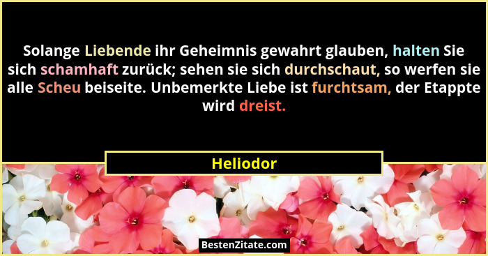 Solange Liebende ihr Geheimnis gewahrt glauben, halten Sie sich schamhaft zurück; sehen sie sich durchschaut, so werfen sie alle Scheu beis... - Heliodor