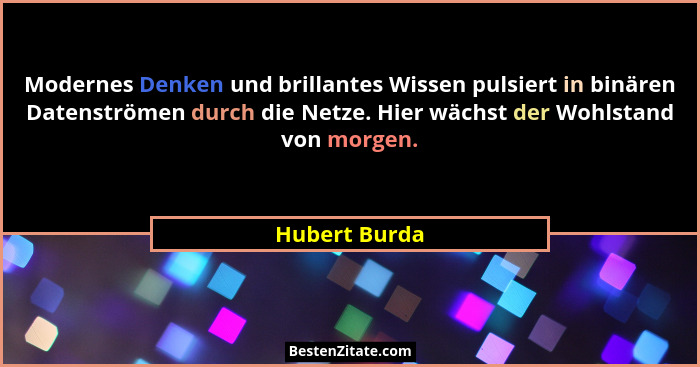 Modernes Denken und brillantes Wissen pulsiert in binären Datenströmen durch die Netze. Hier wächst der Wohlstand von morgen.... - Hubert Burda
