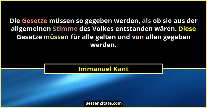 Die Gesetze müssen so gegeben werden, als ob sie aus der allgemeinen Stimme des Volkes entstanden wären. Diese Gesetze müssen für alle... - Immanuel Kant