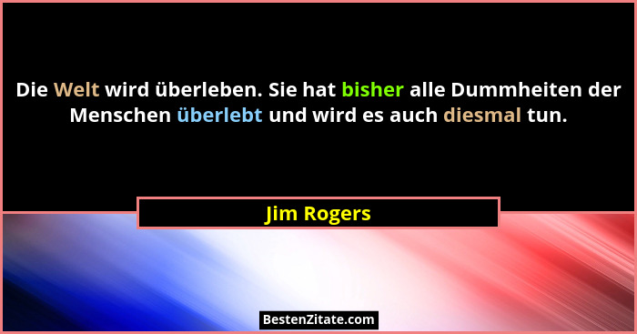 Die Welt wird überleben. Sie hat bisher alle Dummheiten der Menschen überlebt und wird es auch diesmal tun.... - Jim Rogers