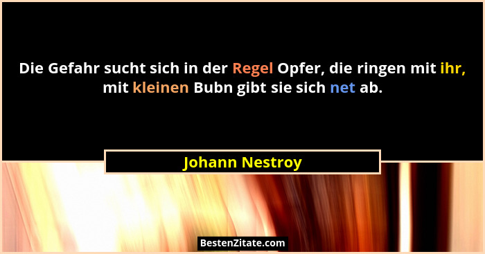 Die Gefahr sucht sich in der Regel Opfer, die ringen mit ihr, mit kleinen Bubn gibt sie sich net ab.... - Johann Nestroy