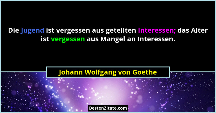 Die Jugend ist vergessen aus geteilten Interessen; das Alter ist vergessen aus Mangel an Interessen.... - Johann Wolfgang von Goethe
