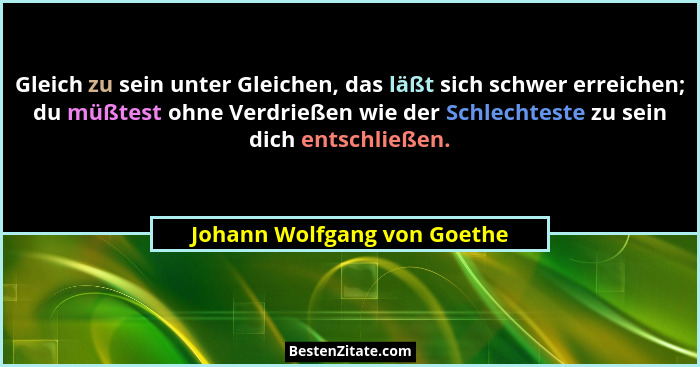 Gleich zu sein unter Gleichen, das läßt sich schwer erreichen; du müßtest ohne Verdrießen wie der Schlechteste zu sein di... - Johann Wolfgang von Goethe