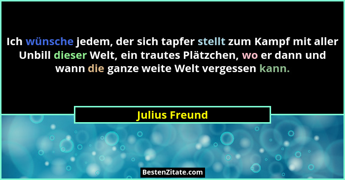 Ich wünsche jedem, der sich tapfer stellt zum Kampf mit aller Unbill dieser Welt, ein trautes Plätzchen, wo er dann und wann die ganze... - Julius Freund
