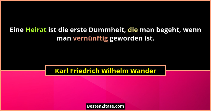 Eine Heirat ist die erste Dummheit, die man begeht, wenn man vernünftig geworden ist.... - Karl Friedrich Wilhelm Wander