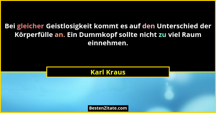 Bei gleicher Geistlosigkeit kommt es auf den Unterschied der Körperfülle an. Ein Dummkopf sollte nicht zu viel Raum einnehmen.... - Karl Kraus
